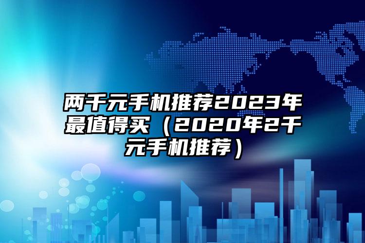 两千元手机推荐2023年最值得买（2020年2千元手机推荐）