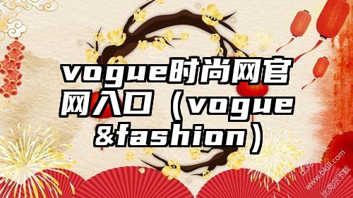 vogue时尚网官网入口（vogue&fashion）