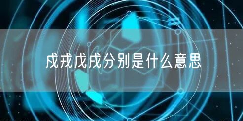 戍戎戊戌分别是什么意思