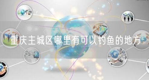重庆主城区哪里有可以钓鱼的地方