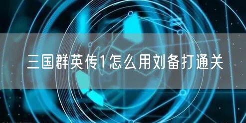 三国群英传1怎么用刘备打通关 三国群英传1怎么用刘备打通关