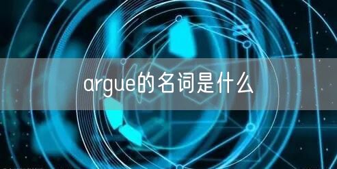 argue的名词是什么 argue的名词是什么