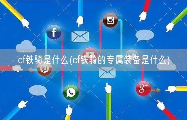 cf铁骑是什么(cf铁骑的专属装备是什么)