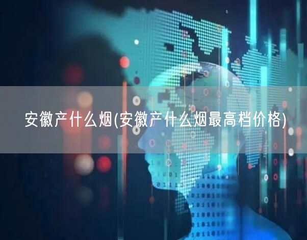 安徽产什么烟(安徽产什么烟最高档价格)