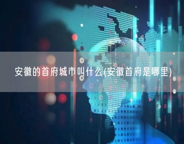 安徽的首府城市叫什么(安徽首府是哪里)