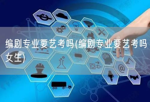 编剧专业要艺考吗(编剧专业要艺考吗女生)