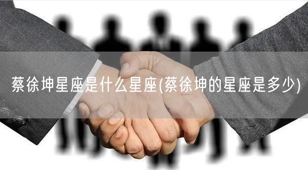 蔡徐坤星座是什么星座(蔡徐坤的星座是多少)