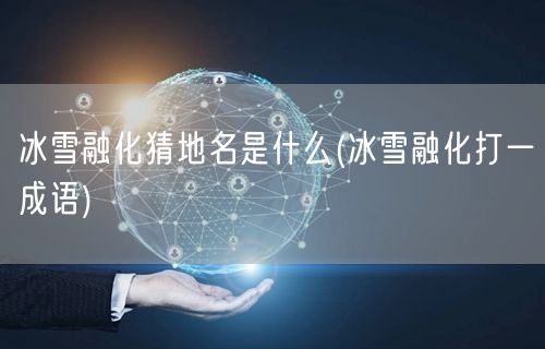 冰雪融化猜地名是什么(冰雪融化打一成语)
