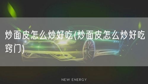 炒面皮怎么炒好吃(炒面皮怎么炒好吃窍门)