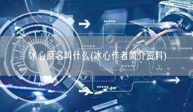 冰心原名叫什么(冰心作者简介资料)