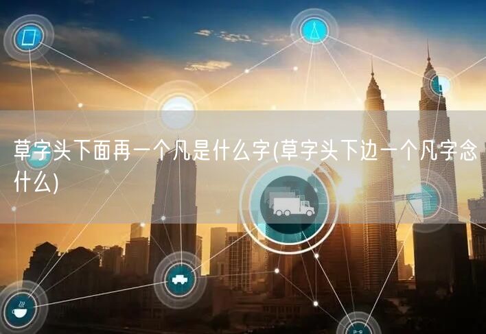 草字头下面再一个凡是什么字(草字头下边一个凡字念什么)