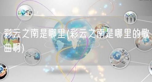 彩云之南是哪里(彩云之南是哪里的歌曲啊)