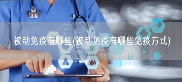 被动免疫有哪些(被动免疫有哪些免疫方式)