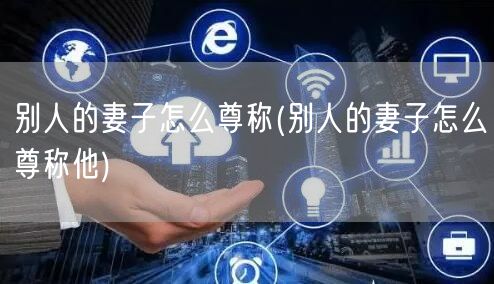 别人的妻子怎么尊称(别人的妻子怎么尊称他)