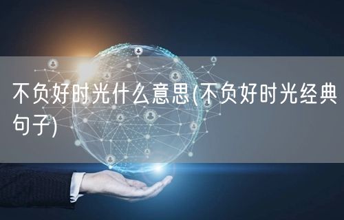 不负好时光什么意思(不负好时光经典句子)