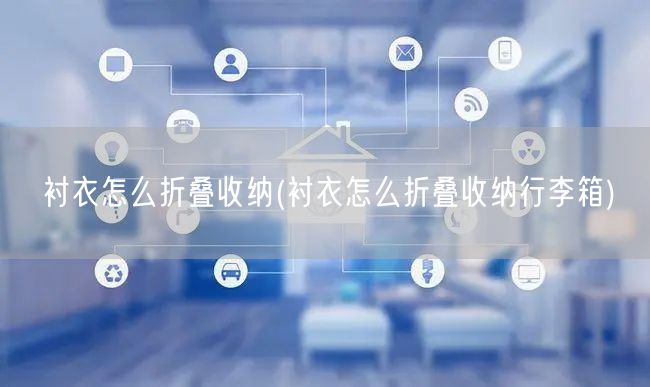 衬衣怎么折叠收纳(衬衣怎么折叠收纳行李箱)