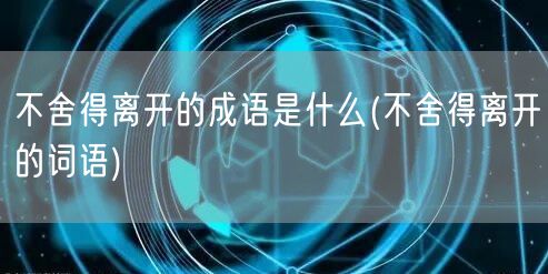 不舍得离开的成语是什么(不舍得离开的词语)