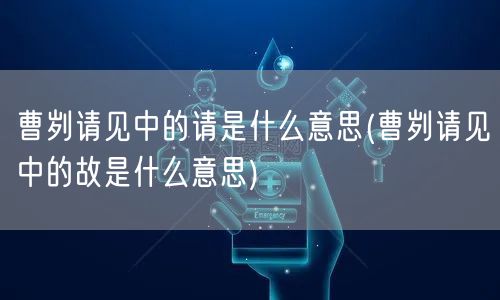 曹刿请见中的请是什么意思(曹刿请见中的故是什么意思)