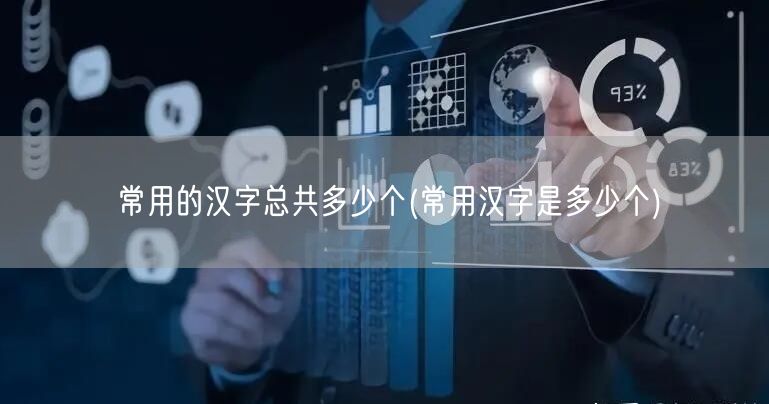 常用的汉字总共多少个(常用汉字是多少个)