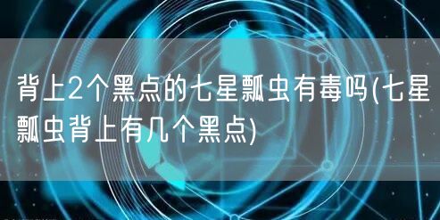 背上2个黑点的七星瓢虫有毒吗(七星瓢虫背上有几个黑点)