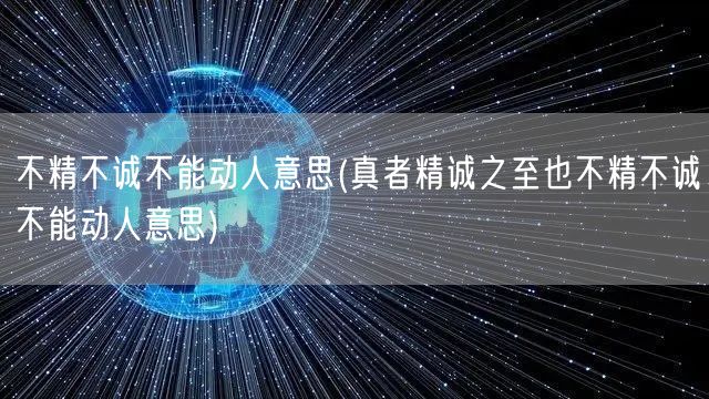不精不诚不能动人意思(真者精诚之至也不精不诚不能动人意思)