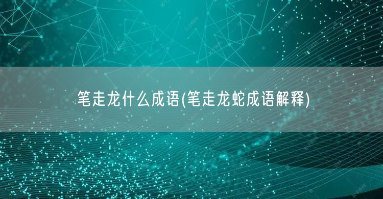 笔走龙什么成语(笔走龙蛇成语解释)