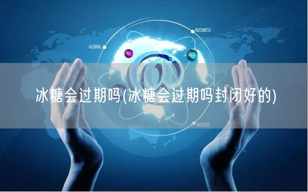冰糖会过期吗(冰糖会过期吗封闭好的)