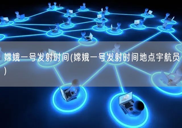 嫦娥一号发射时间(嫦娥一号发射时间地点宇航员)