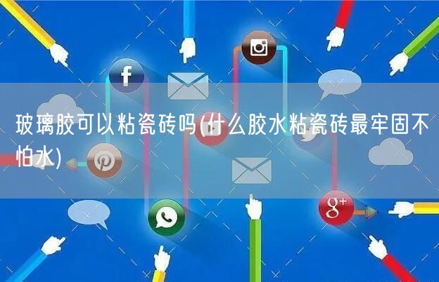 玻璃胶可以粘瓷砖吗(什么胶水粘瓷砖最牢固不怕水)