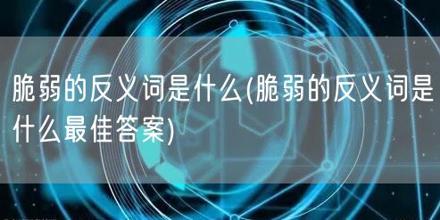 脆弱的反义词是什么(脆弱的反义词是什么最佳答案)