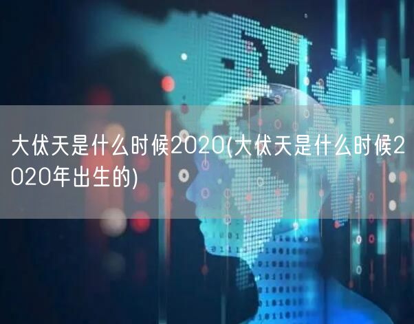 大伏天是什么时候2020(大伏天是什么时候2020年出生的)