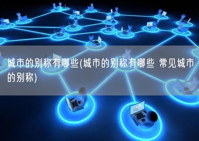 城市的别称有哪些(城市的别称有哪些 常见城市的别称)
