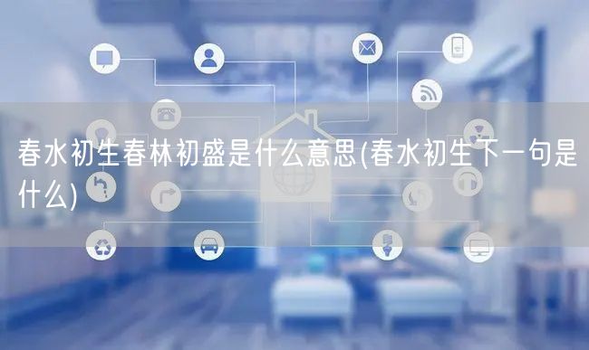 春水初生春林初盛是什么意思(春水初生下一句是什么)