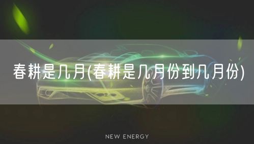 春耕是几月(春耕是几月份到几月份)