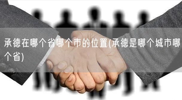 承德在哪个省哪个市的位置(承德是哪个城市哪个省)