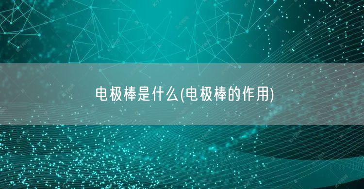 电极棒是什么(电极棒的作用)