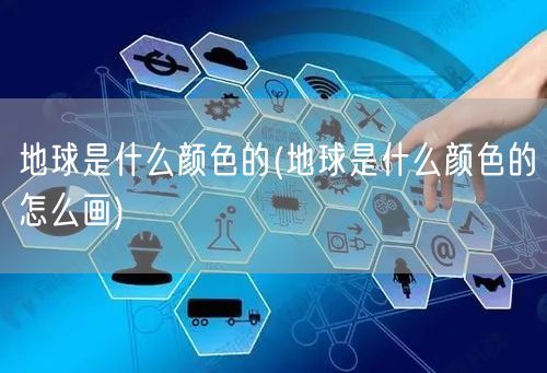 地球是什么颜色的(地球是什么颜色的怎么画)