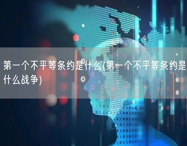 第一个不平等条约是什么(第一个不平等条约是什么战争)