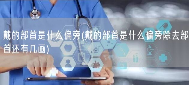 戴的部首是什么偏旁(戴的部首是什么偏旁除去部首还有几画)