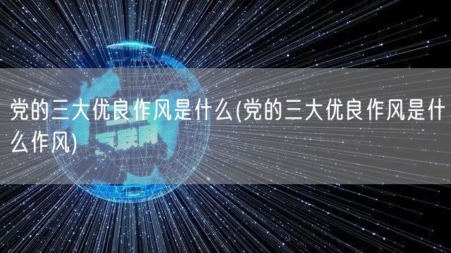 党的三大优良作风是什么(党的三大优良作风是什么作风)