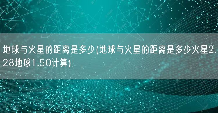 地球与火星的距离是多少(地球与火星的距离是多少火星2.28地球1.50计算)