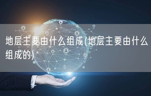 地层主要由什么组成(地层主要由什么组成的)