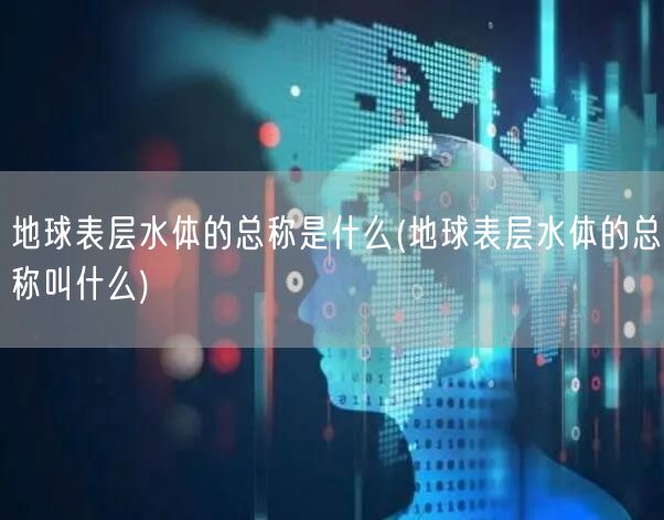 地球表层水体的总称是什么(地球表层水体的总称叫什么)
