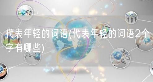 代表年轻的词语(代表年轻的词语2个字有哪些)