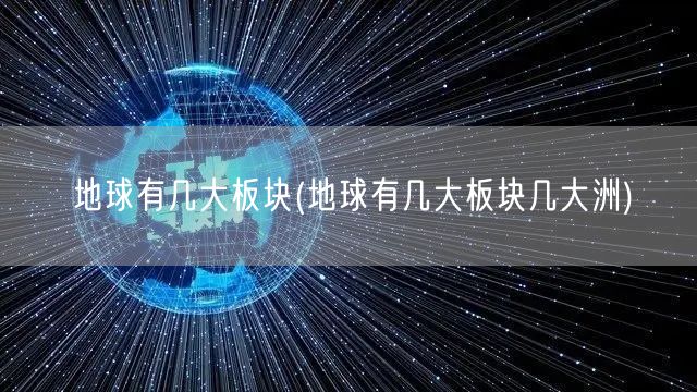 地球有几大板块(地球有几大板块几大洲)