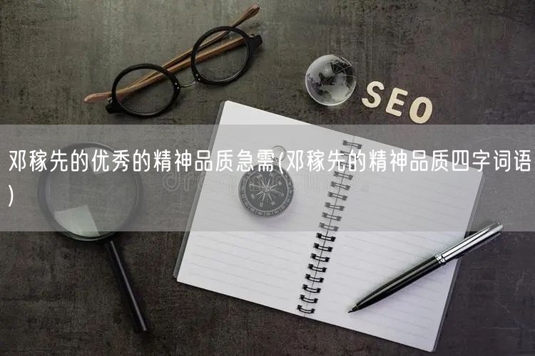 邓稼先的优秀的精神品质急需(邓稼先的精神品质四字词语)