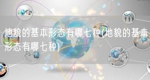 地貌的基本形态有哪七种(地貌的基本形态有哪七种)