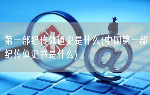 第一部纪传体通史是什么(中国第一部纪传体史书是什么)