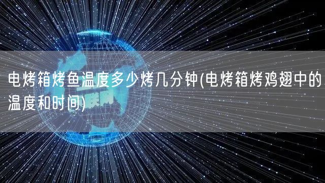 电烤箱烤鱼温度多少烤几分钟(电烤箱烤鸡翅中的温度和时间)