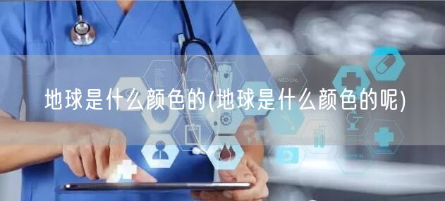 地球是什么颜色的(地球是什么颜色的呢)